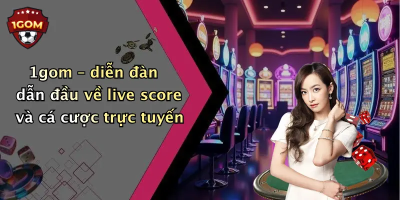 1gom – diễn đàn dẫn đầu về live score và cá cược trực tuyến