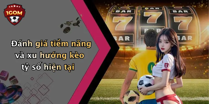 Đánh giá tiềm năng và xu hướng kèo tỷ số hiện tại