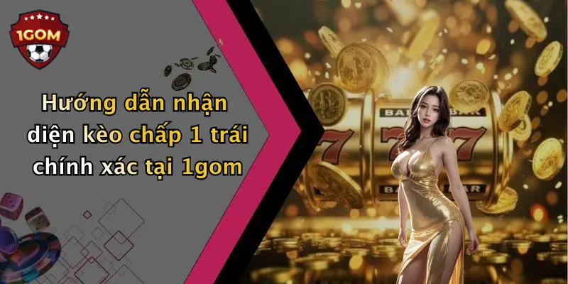 Hướng dẫn nhận diện kèo chấp 1 trái chính xác tại 1gom