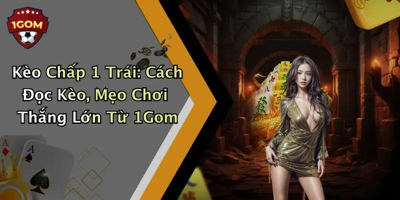 Kèo Chấp 1 Trái: Cách Đọc Kèo, Mẹo Chơi Thắng Lớn Từ 1Gom