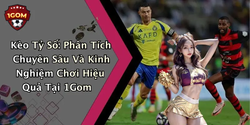 Kèo Tỷ Số: Phân Tích Chuyên Sâu Và Kinh Nghiệm Chơi Hiệu Quả Tại 1Gom