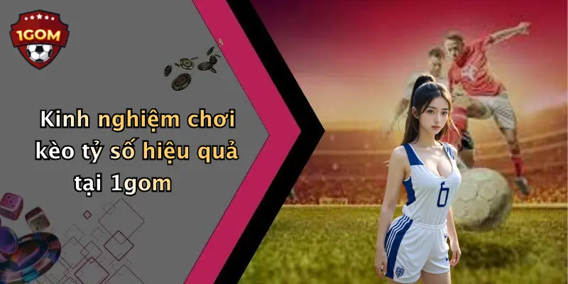 Kinh nghiệm chơi kèo tỷ số hiệu quả tại 1gom