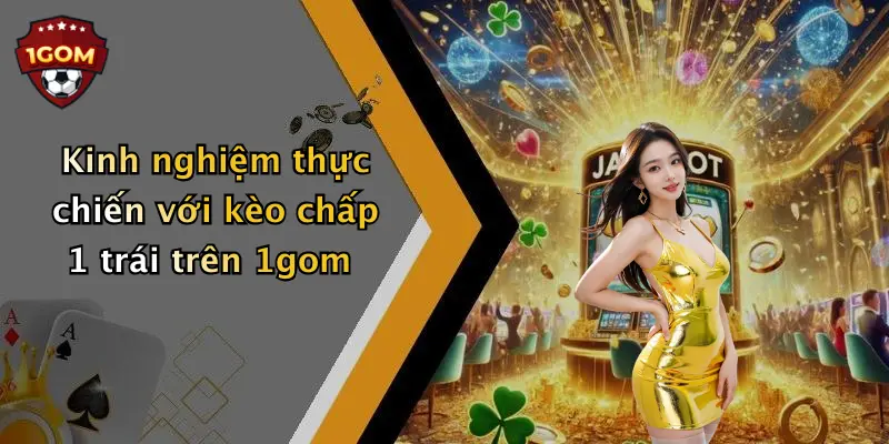 Kinh nghiệm thực chiến với kèo chấp 1 trái trên 1gom