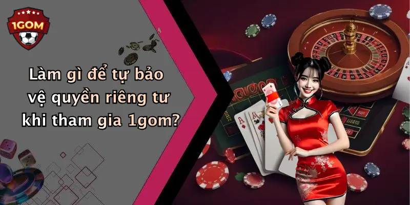 Làm gì để tự bảo vệ quyền riêng tư khi tham gia 1gom?