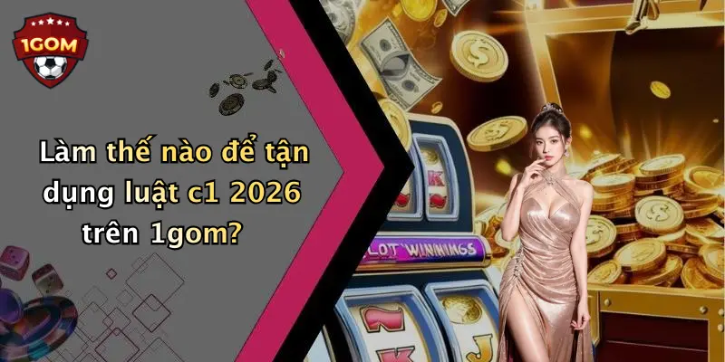 Làm thế nào để tận dụng luật c1 2026 trên 1gom?