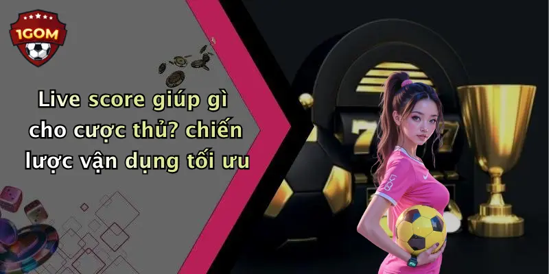 Live score giúp gì cho cược thủ? chiến lược vận dụng tối ưu