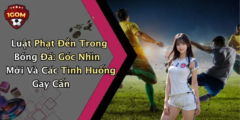 Luật Phạt Đền Trong Bóng Đá: Góc Nhìn Mới Và Các Tình Huống Gay Cấn