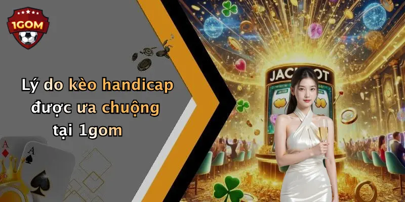 Lý do kèo handicap được ưa chuộng tại 1gom