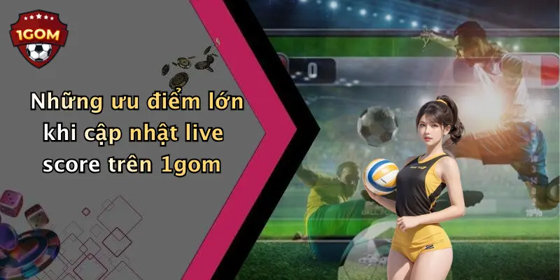 Những ưu điểm lớn khi cập nhật live score trên 1gom