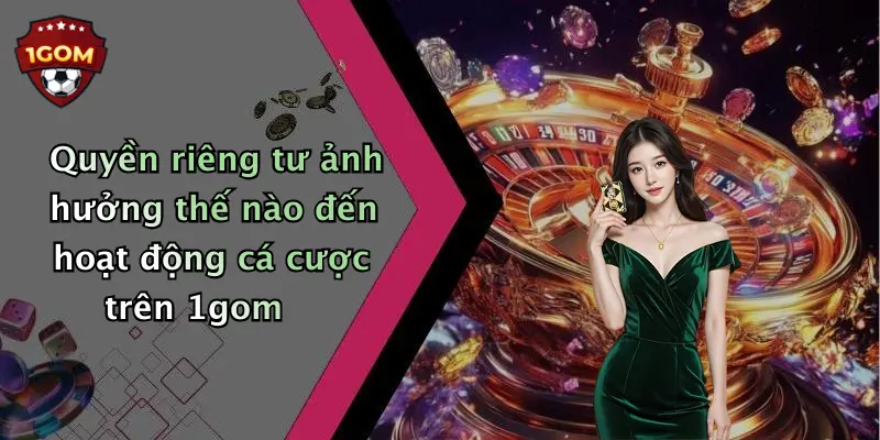 Quyền riêng tư ảnh hưởng thế nào đến hoạt động cá cược trên 1gom