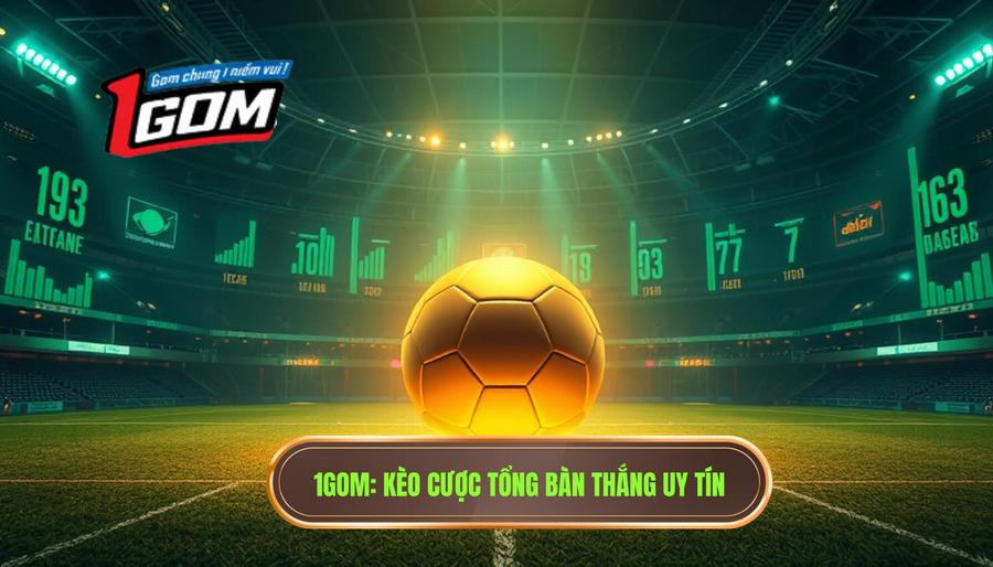 Kèo cược tổng bàn thắng: Bí kíp soi kèo chính xác từ chuyên gia 1GOM